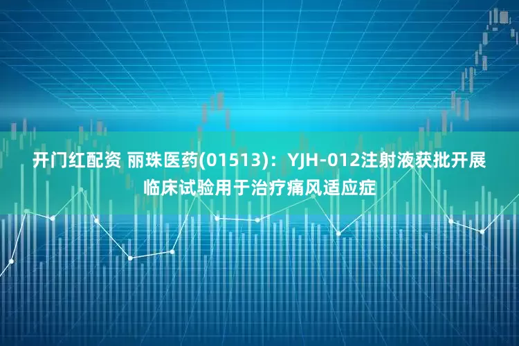 开门红配资 丽珠医药(01513)：YJH-012注射液获批开展临床试验用于治疗痛风适应症