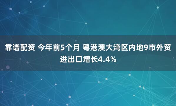 靠谱配资 今年前5个月 粤港澳大湾区内地9市外贸进出口增长4.4%