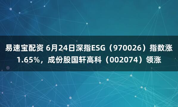 易速宝配资 6月24日深指ESG（970026）指数涨1.65%，成份股国轩高科（002074）领涨