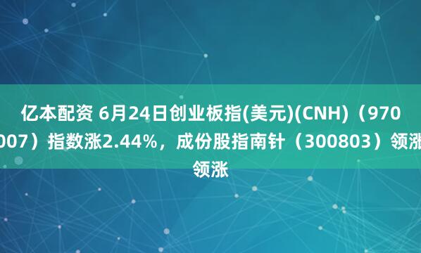 亿本配资 6月24日创业板指(美元)(CNH)（970007）指数涨2.44%，成份股指南针（300803）领涨