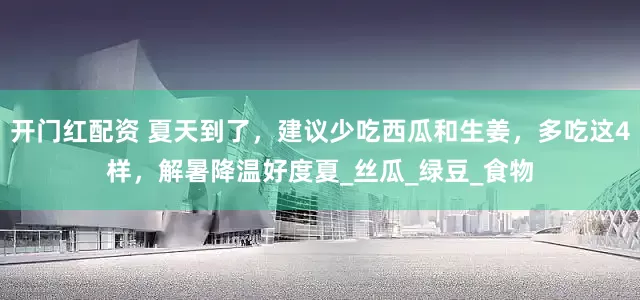 开门红配资 夏天到了，建议少吃西瓜和生姜，多吃这4样，解暑降温好度夏_丝瓜_绿豆_食物