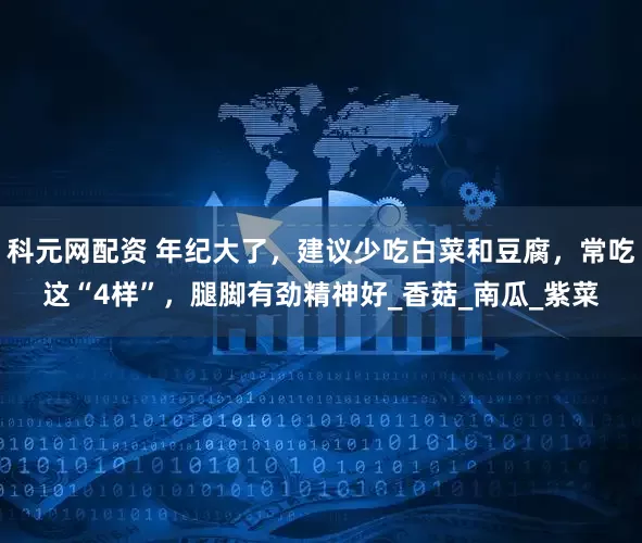 科元网配资 年纪大了，建议少吃白菜和豆腐，常吃这“4样”，腿脚有劲精神好_香菇_南瓜_紫菜