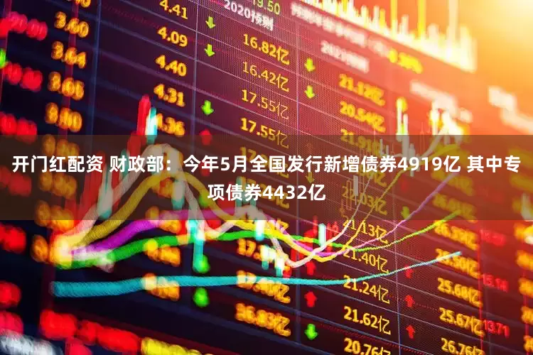 开门红配资 财政部：今年5月全国发行新增债券4919亿 其中专项债券4432亿