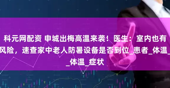 科元网配资 申城出梅高温来袭！医生：室内也有中暑风险，速查家中老人防暑设备是否到位_患者_体温_症状