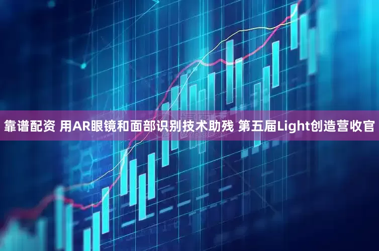 靠谱配资 用AR眼镜和面部识别技术助残 第五届Light创造营收官