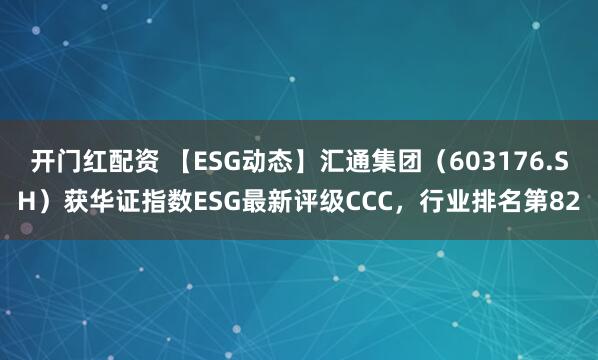 开门红配资 【ESG动态】汇通集团（603176.SH）获华证指数ESG最新评级CCC，行业排名第82