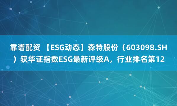 靠谱配资 【ESG动态】森特股份（603098.SH）获华证指数ESG最新评级A，行业排名第12