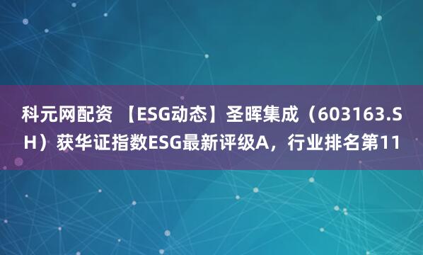 科元网配资 【ESG动态】圣晖集成（603163.SH）获华证指数ESG最新评级A，行业排名第11