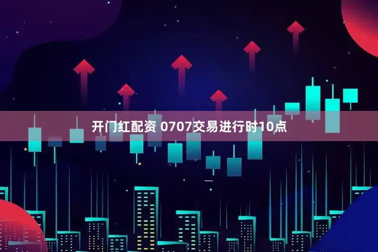 开门红配资 0707交易进行时10点