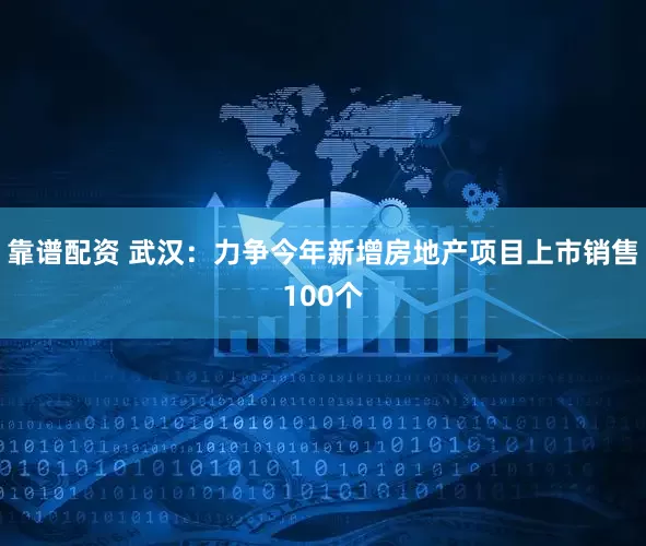 靠谱配资 武汉：力争今年新增房地产项目上市销售100个