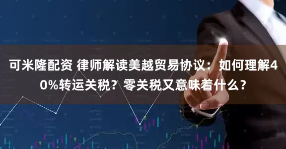 可米隆配资 律师解读美越贸易协议：如何理解40%转运关税？零关税又意味着什么？