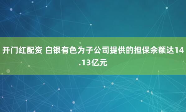 开门红配资 白银有色为子公司提供的担保余额达14.13亿元
