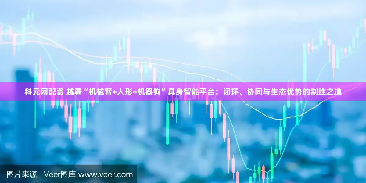 科元网配资 越疆“机械臂+人形+机器狗”具身智能平台：闭环、协同与生态优势的制胜之道