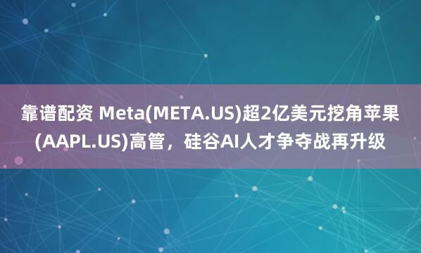靠谱配资 Meta(META.US)超2亿美元挖角苹果(AAPL.US)高管，硅谷AI人才争夺战再升级