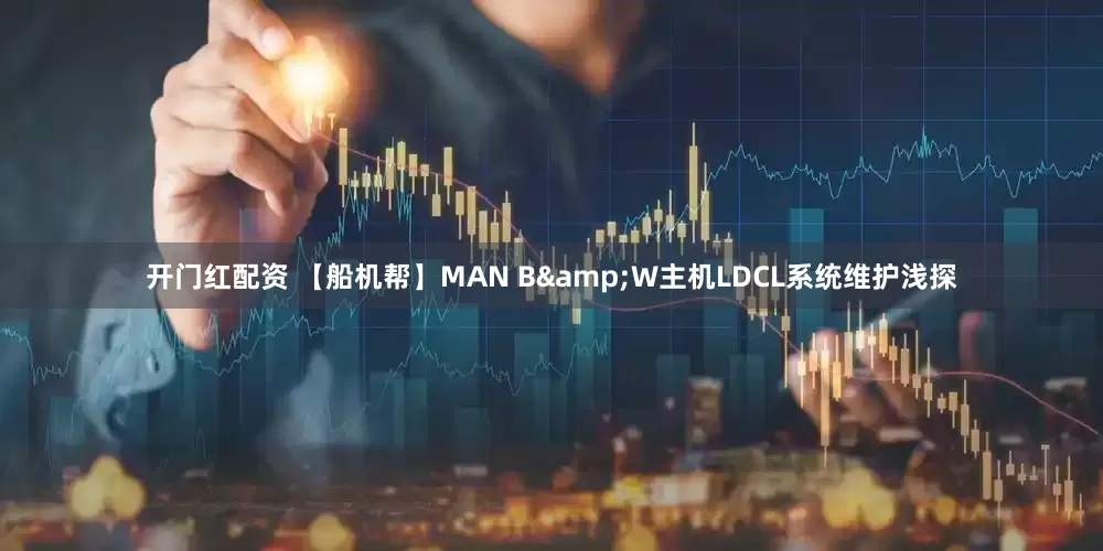 开门红配资 【船机帮】MAN B&W主机LDCL系统维护浅探