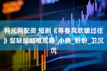 科元网配资 短剧《等春风吹暖过往》齾缺龃龉难成器_小桃_盼盼_卫沉