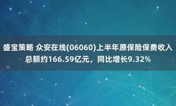 盛宝策略 众安在线(06060)上半年原保险保费收入总额约166.59亿元，同比增长9.32%