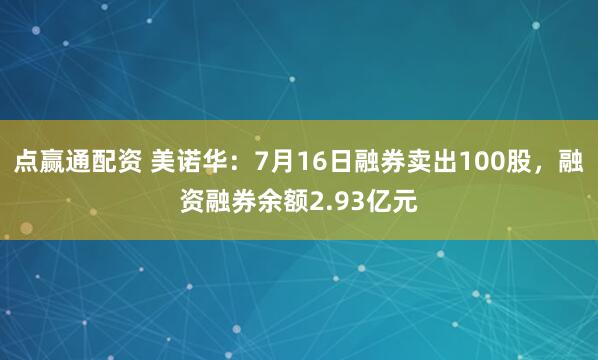 点赢通配资 美诺华：7月16日融券卖出100股，融资融券余额2.93亿元