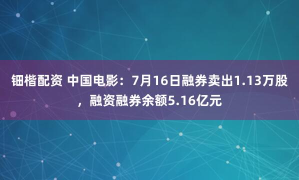 钿楷配资 中国电影：7月16日融券卖出1.13万股，融资融券余额5.16亿元