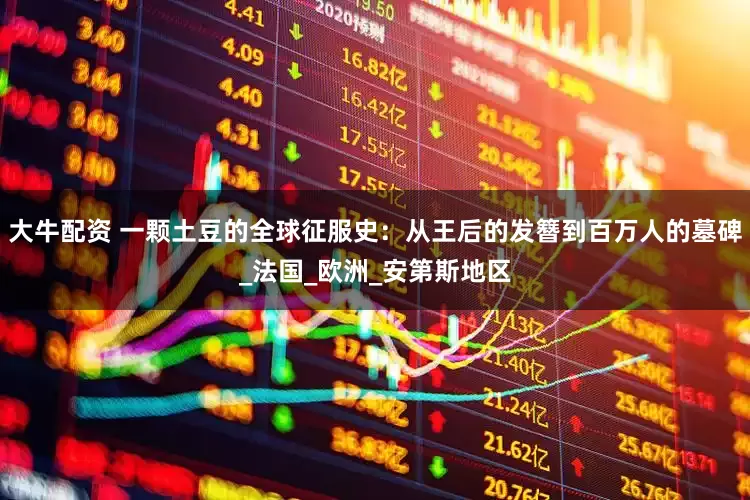 大牛配资 一颗土豆的全球征服史：从王后的发簪到百万人的墓碑_法国_欧洲_安第斯地区