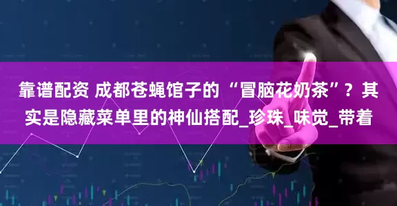 靠谱配资 成都苍蝇馆子的 “冒脑花奶茶”？其实是隐藏菜单里的神仙搭配_珍珠_味觉_带着