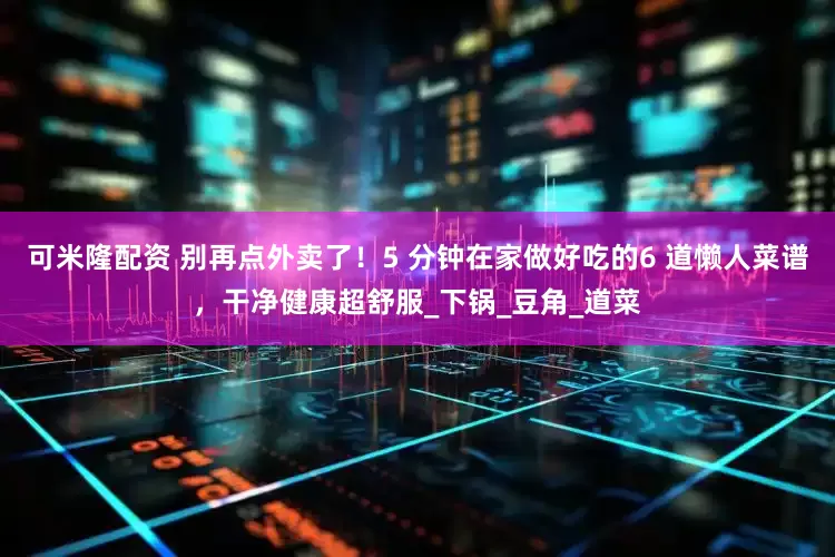 可米隆配资 别再点外卖了！5 分钟在家做好吃的6 道懒人菜谱，干净健康超舒服_下锅_豆角_道菜