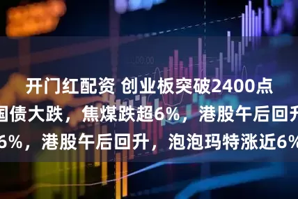 开门红配资 创业板突破2400点，医药股爆发，国债大跌，焦煤跌超6%，港股午后回升，泡泡玛特涨近6%