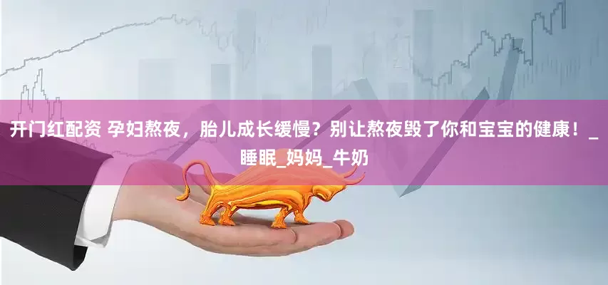 开门红配资 孕妇熬夜，胎儿成长缓慢？别让熬夜毁了你和宝宝的健康！_睡眠_妈妈_牛奶