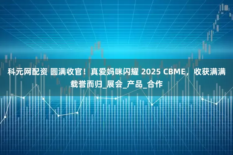 科元网配资 圆满收官！真爱妈咪闪耀 2025 CBME，收获满满载誉而归_展会_产品_合作