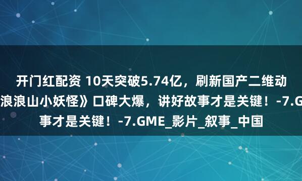 开门红配资 10天突破5.74亿，刷新国产二维动画电影票房纪录！《浪浪山小妖怪》口碑大爆，讲好故事才是关键！-7.GME_影片_叙事_中国