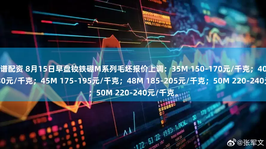 靠谱配资 8月15日早盘钕铁硼M系列毛坯报价上调：35M 150-170元/千克；40M 160-180元/千克；45M 175-195元/千克；48M 185-205元/千克；50M 220-240元/千克。