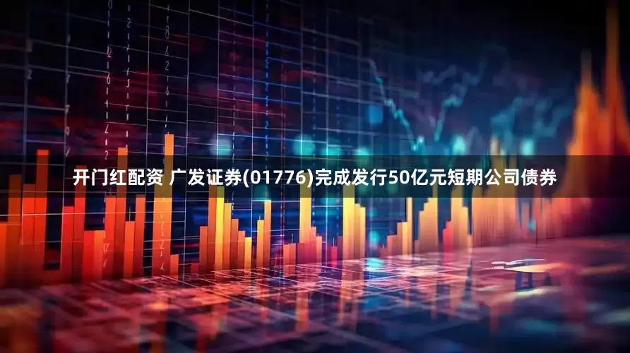 开门红配资 广发证券(01776)完成发行50亿元短期公司债券