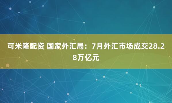 可米隆配资 国家外汇局：7月外汇市场成交28.28万亿元