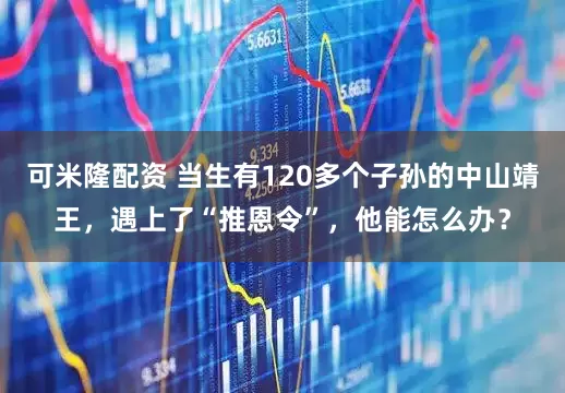 可米隆配资 当生有120多个子孙的中山靖王，遇上了“推恩令”，他能怎么办？
