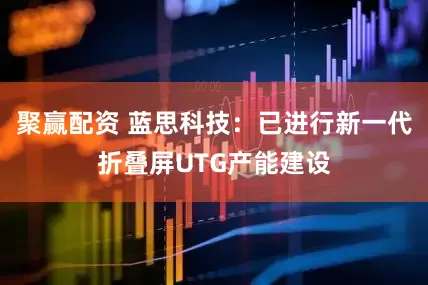 聚赢配资 蓝思科技：已进行新一代折叠屏UTG产能建设