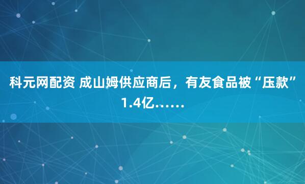 科元网配资 成山姆供应商后，有友食品被“压款”1.4亿……