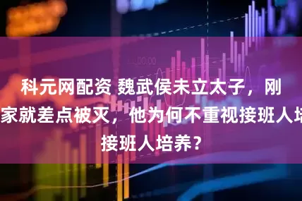 科元网配资 魏武侯未立太子，刚死国家就差点被灭，他为何不重视接班人培养？