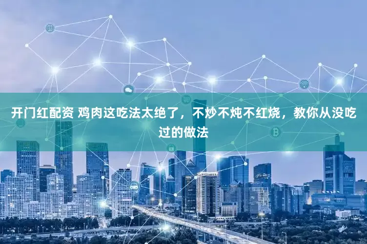 开门红配资 鸡肉这吃法太绝了，不炒不炖不红烧，教你从没吃过的做法