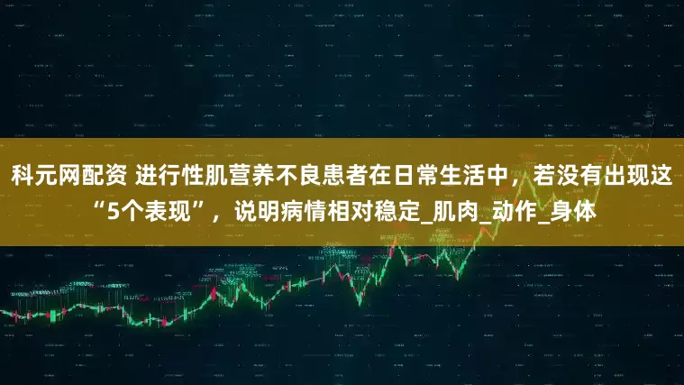 科元网配资 进行性肌营养不良患者在日常生活中，若没有出现这“5个表现”，说明病情相对稳定_肌肉_动作_身体