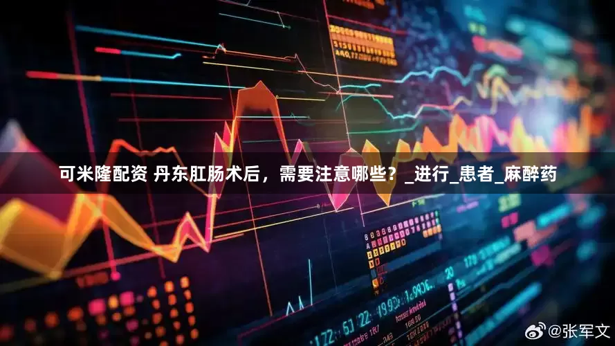 可米隆配资 丹东肛肠术后，需要注意哪些？_进行_患者_麻醉药