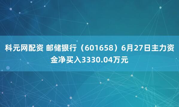 科元网配资 邮储银行（601658）6月27日主力资金净买入3330.04万元