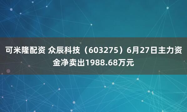 可米隆配资 众辰科技（603275）6月27日主力资金净卖出1988.68万元