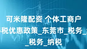 可米隆配资 个体工商户所得税优惠政策_东莞市_税务_纳税