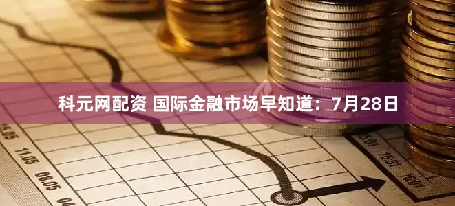 科元网配资 国际金融市场早知道：7月28日