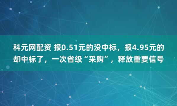 科元网配资 报0.51元的没中标，报4.95元的却中标了，一次省级“采购”，释放重要信号