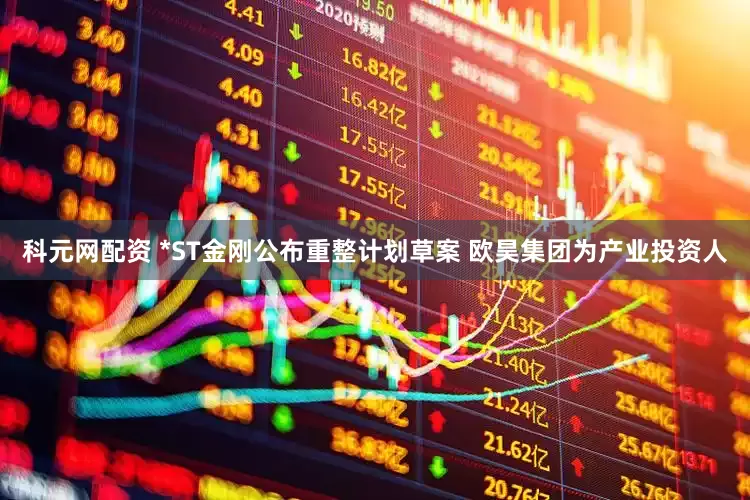 科元网配资 *ST金刚公布重整计划草案 欧昊集团为产业投资人