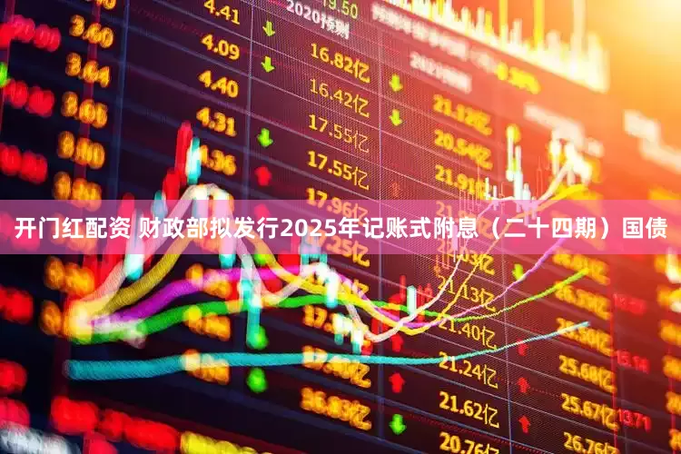 开门红配资 财政部拟发行2025年记账式附息（二十四期）国债