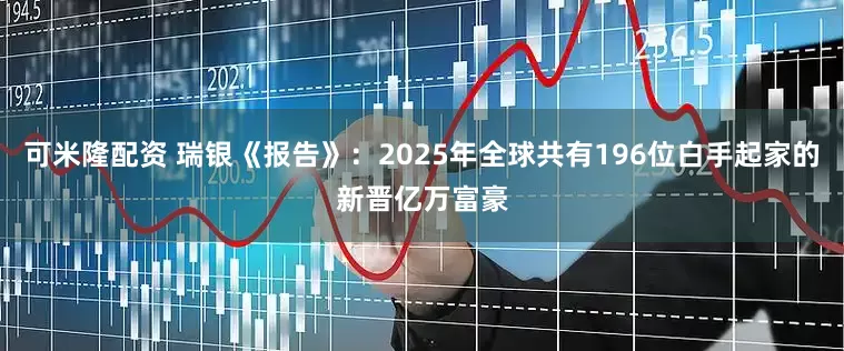 可米隆配资 瑞银《报告》：2025年全球共有196位白手起家的新晋亿万富豪