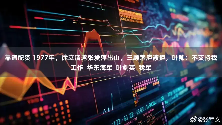 靠谱配资 1977年，徐立清邀张爱萍出山，三顾茅庐被拒，叶帅：不支持我工作_华东海军_叶剑英_我军
