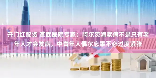 开门红配资 宣武医院专家:阿尔茨海默病不是只有老年人才会发病,中青年人偶尔忘事不必过度紧张